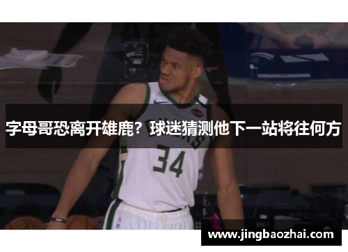 字母哥恐离开雄鹿？球迷猜测他下一站将往何方