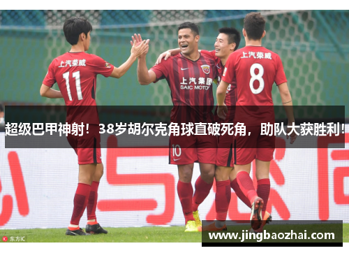 超级巴甲神射！38岁胡尔克角球直破死角，助队大获胜利！