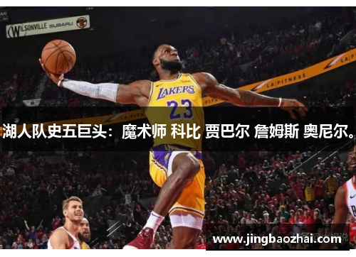 湖人队史五巨头：魔术师 科比 贾巴尔 詹姆斯 奥尼尔。